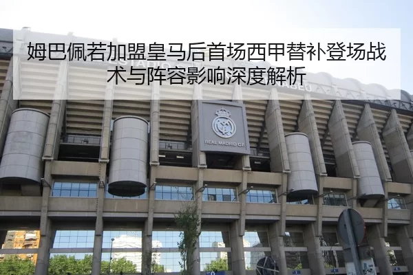 姆巴佩若加盟皇马后首场西甲替补登场战术与阵容影响深度解析