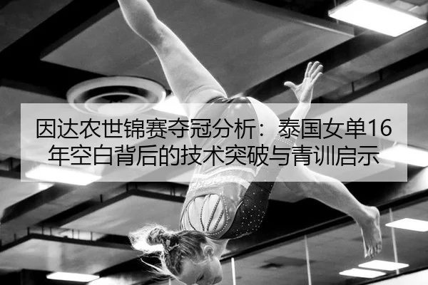 因达农世锦赛夺冠分析：泰国女单16年空白背后的技术突破与青训启示